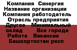 Компания «Синергия › Название организации ­ Компания-работодатель › Отрасль предприятия ­ Другое › Минимальный оклад ­ 1 - Все города Работа » Вакансии   . Башкортостан респ.